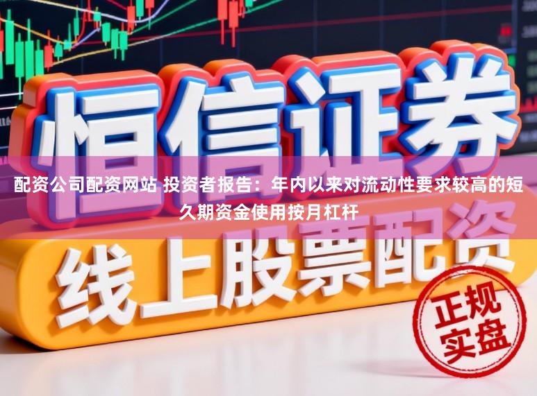 配资公司配资网站 投资者报告：年内以来对流动性要求较高的短久期资金使用按月杠杆