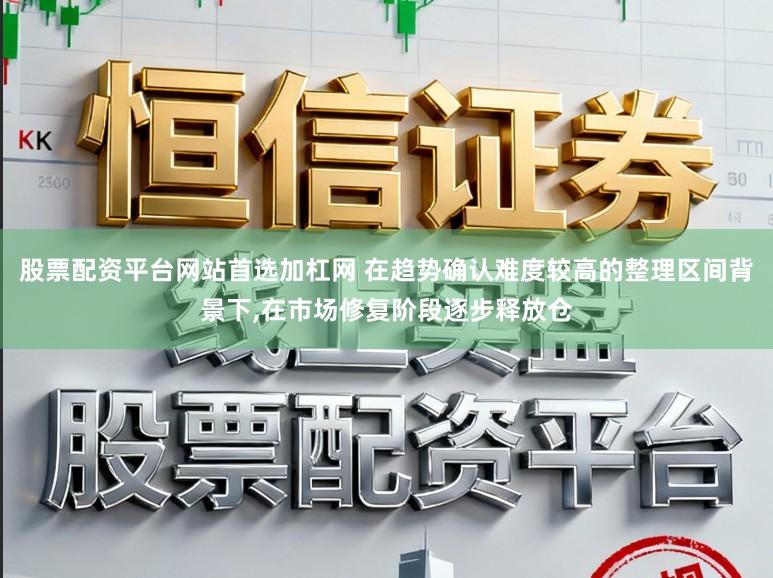 股票配资平台网站首选加杠网 在趋势确认难度较高的整理区间背景下,在市场修复阶段逐步释放仓