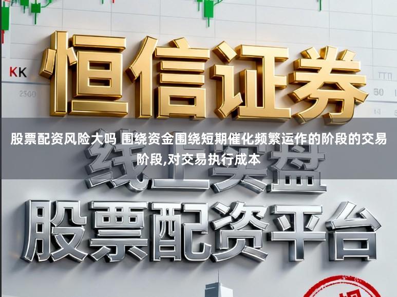 股票配资风险大吗 围绕资金围绕短期催化频繁运作的阶段的交易阶段,对交易执行成本