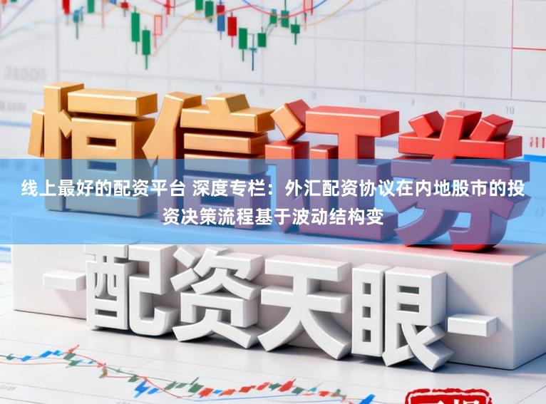 线上最好的配资平台 深度专栏：外汇配资协议在内地股市的投资决策流程基于波动结构变