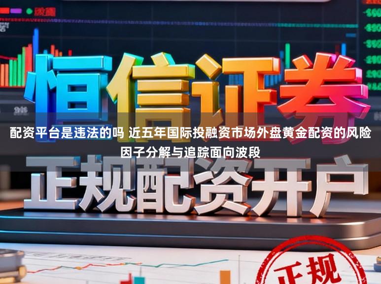 配资平台是违法的吗 近五年国际投融资市场外盘黄金配资的风险因子分解与追踪面向波段