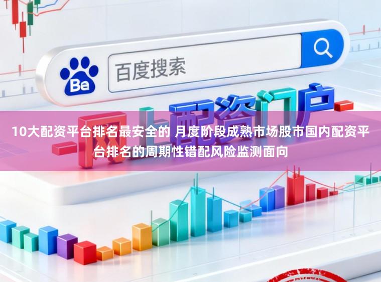 10大配资平台排名最安全的 月度阶段成熟市场股市国内配资平台排名的周期性错配风险监测面向