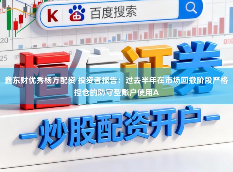 鑫东财优秀杨方配资 投资者报告：过去半年在市场回撤阶段严格控仓的防守型账户使用A