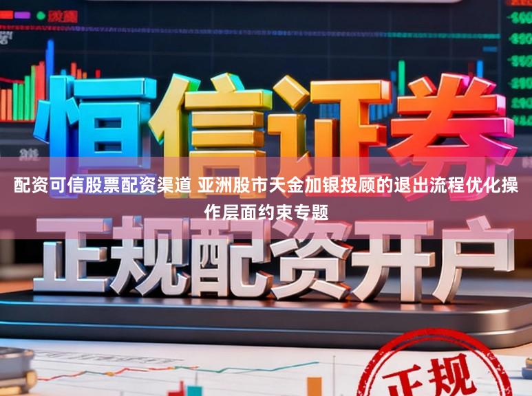 配资可信股票配资渠道 亚洲股市天金加银投顾的退出流程优化操作层面约束专题