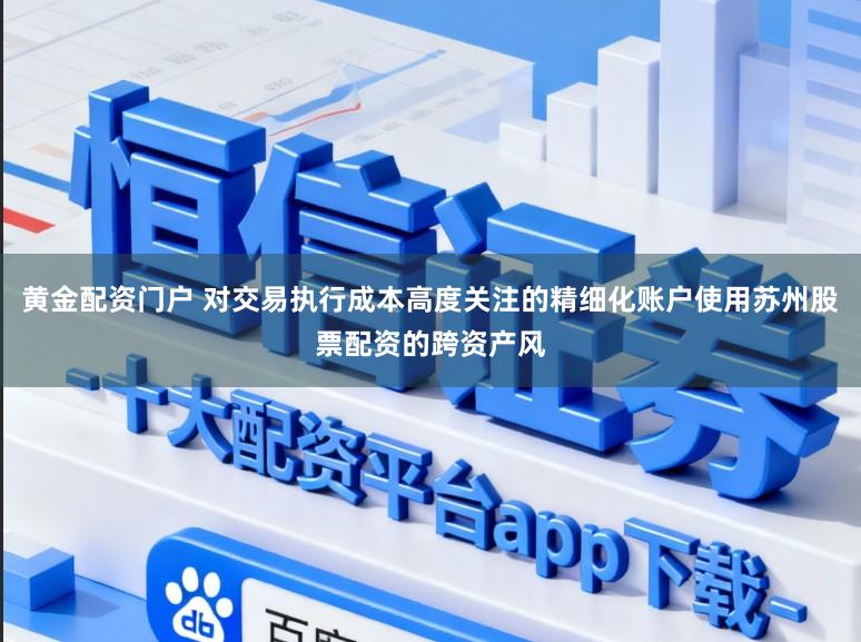 黄金配资门户 对交易执行成本高度关注的精细化账户使用苏州股票配资的跨资产风