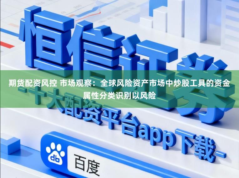 期货配资风控 市场观察：全球风险资产市场中炒股工具的资金属性分类识别以风险