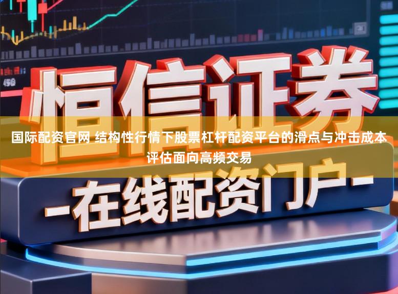 国际配资官网 结构性行情下股票杠杆配资平台的滑点与冲击成本评估面向高频交易