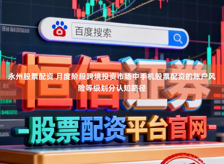 永州股票配资 月度阶段跨境投资市场中手机股票配资的账户风险等级划分认知路径