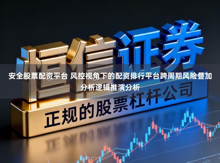 安全股票配资平台 风控视角下的配资排行平台跨周期风险叠加分析逻辑推演分析