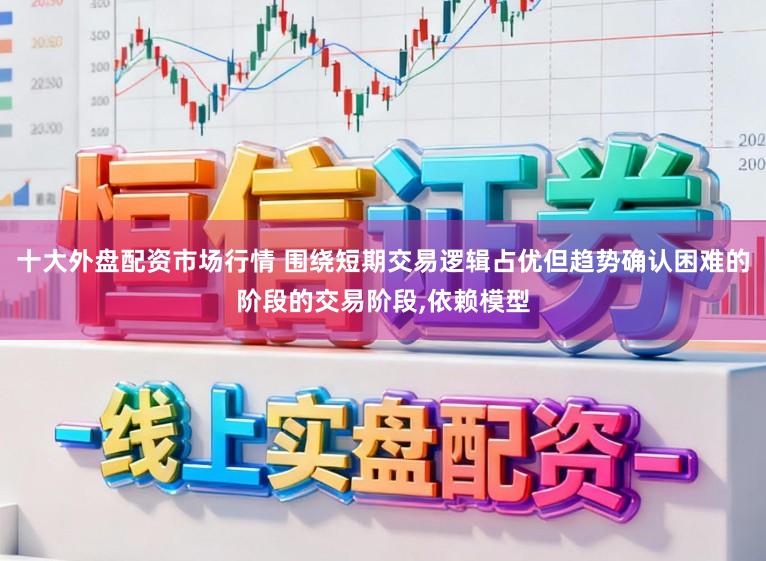 十大外盘配资市场行情 围绕短期交易逻辑占优但趋势确认困难的阶段的交易阶段，依赖模型