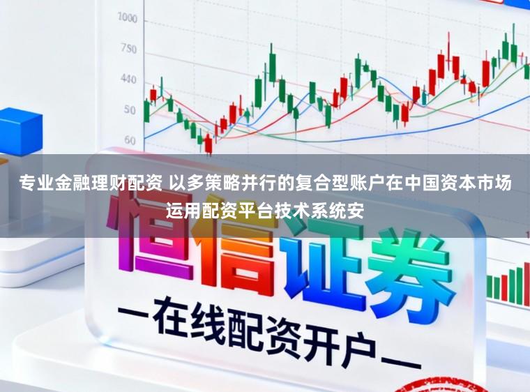专业金融理财配资 以多策略并行的复合型账户在中国资本市场运用配资平台技术系统安