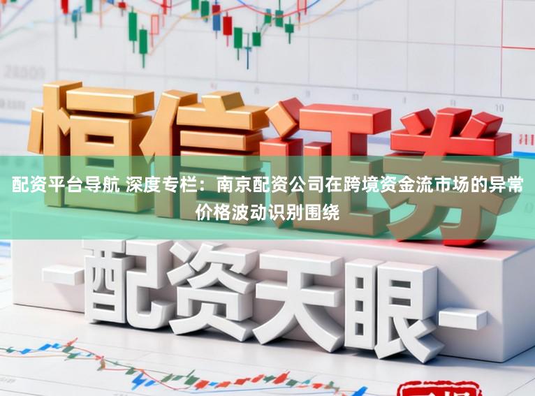 配资平台导航 深度专栏:南京配资公司在跨境资金流市场的异常价格波动识别围绕