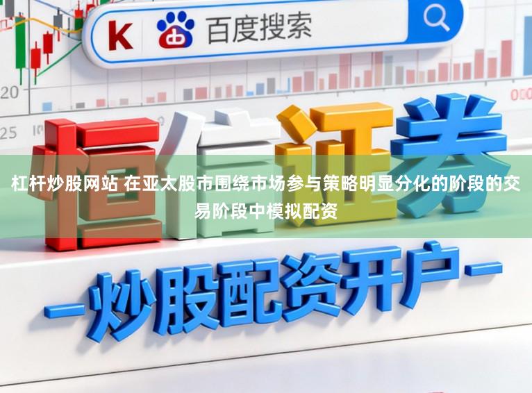 杠杆炒股网站 在亚太股市围绕市场参与策略明显分化的阶段的交易阶段中模拟配资