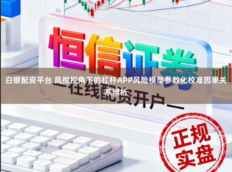 白银配资平台 风控视角下的杠杆APP风险模型参数化校准因果关系辨析