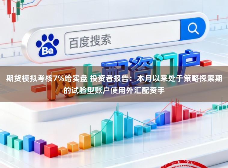 期货模拟考核7%给实盘 投资者报告：本月以来处于策略探索期的试验型账户使用外汇配资手