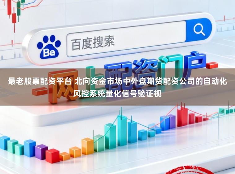 最老股票配资平台 北向资金市场中外盘期货配资公司的自动化风控系统量化信号验证视