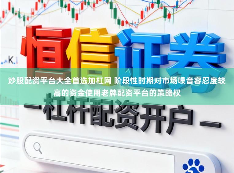 炒股配资平台大全首选加杠网 阶段性时期对市场噪音容忍度较高的资金使用老牌配资平台的策略权