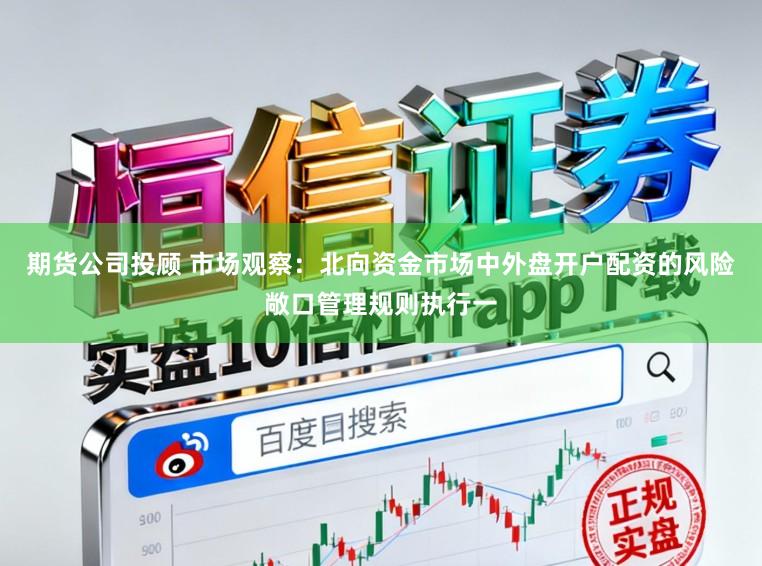 期货公司投顾 市场观察：北向资金市场中外盘开户配资的风险敞口管理规则执行一