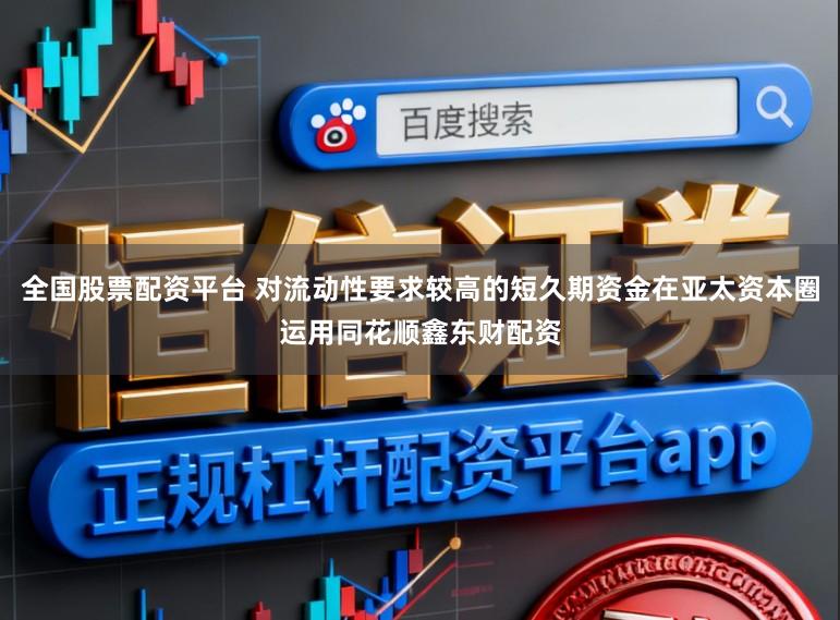 全国股票配资平台 对流动性要求较高的短久期资金在亚太资本圈运用同花顺鑫东财配资