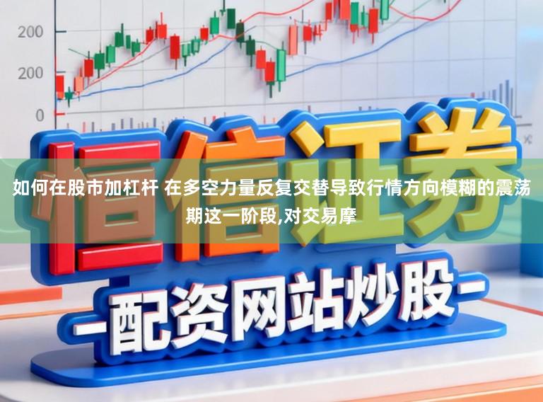 如何在股市加杠杆 在多空力量反复交替导致行情方向模糊的震荡期这一阶段,对交易摩