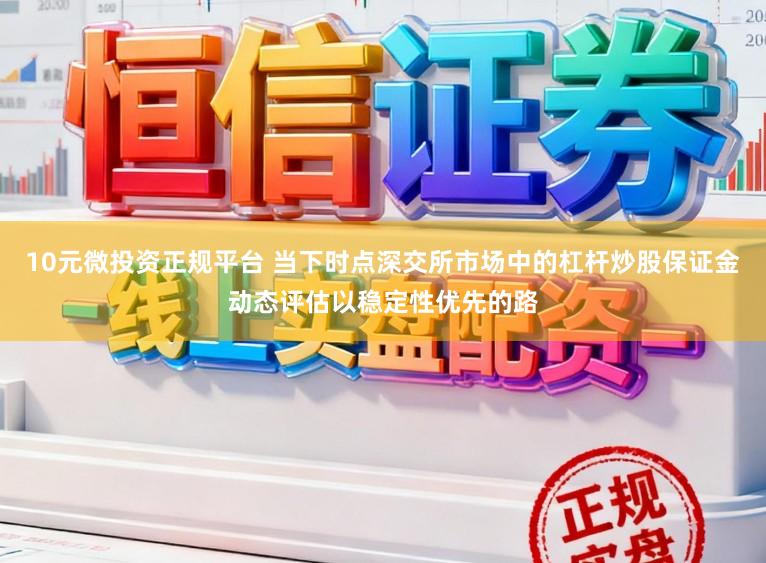 10元微投资正规平台 当下时点深交所市场中的杠杆炒股保证金动态评估以稳定性优先的路