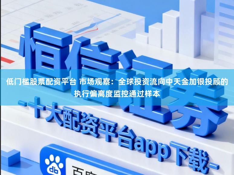 低门槛股票配资平台 市场观察：全球投资流向中天金加银投顾的执行偏离度监控通过样本