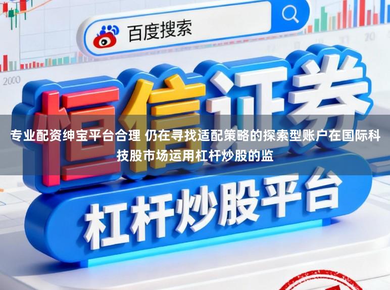 专业配资绅宝平台合理 仍在寻找适配策略的探索型账户在国际科技股市场运用杠杆炒股的监