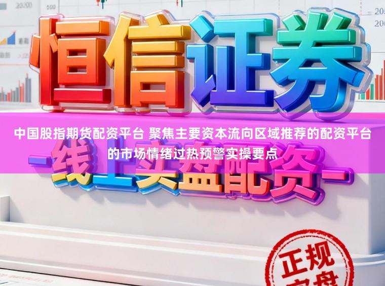 中国股指期货配资平台 聚焦主要资本流向区域推荐的配资平台的市场情绪过热预警实操要点