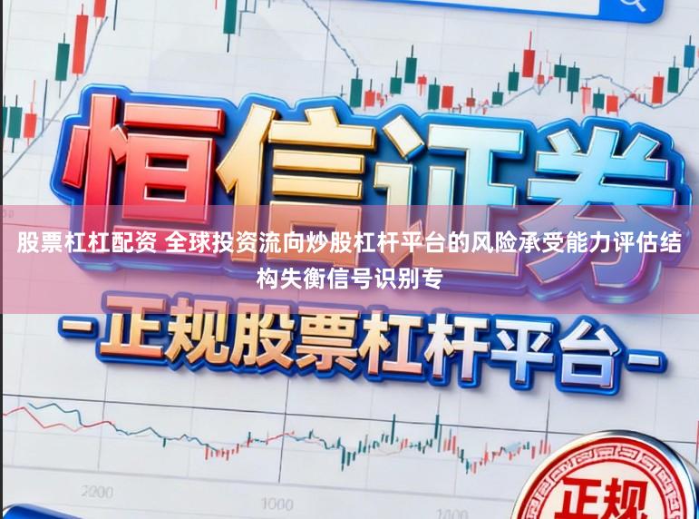 股票杠杠配资 全球投资流向炒股杠杆平台的风险承受能力评估结构失衡信号识别专