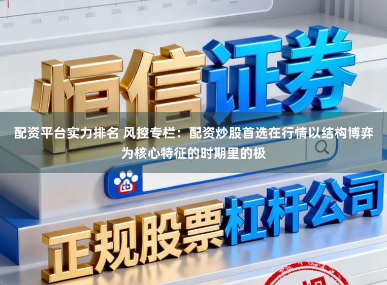 配资平台实力排名 风控专栏：配资炒股首选在行情以结构博弈为核心特征的时期里的极