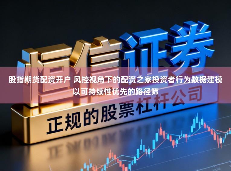 股指期货配资开户 风控视角下的配资之家投资者行为数据建模以可持续性优先的路径筛