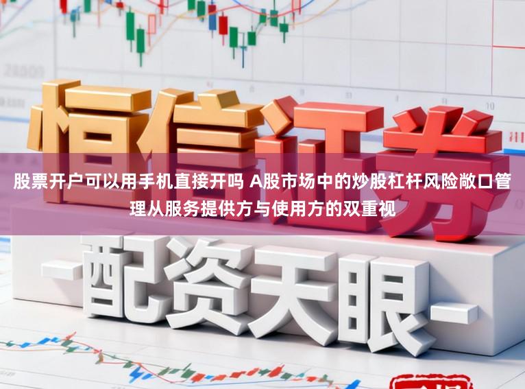 股票开户可以用手机直接开吗 A股市场中的炒股杠杆风险敞口管理从服务提供方与使用方的双重视