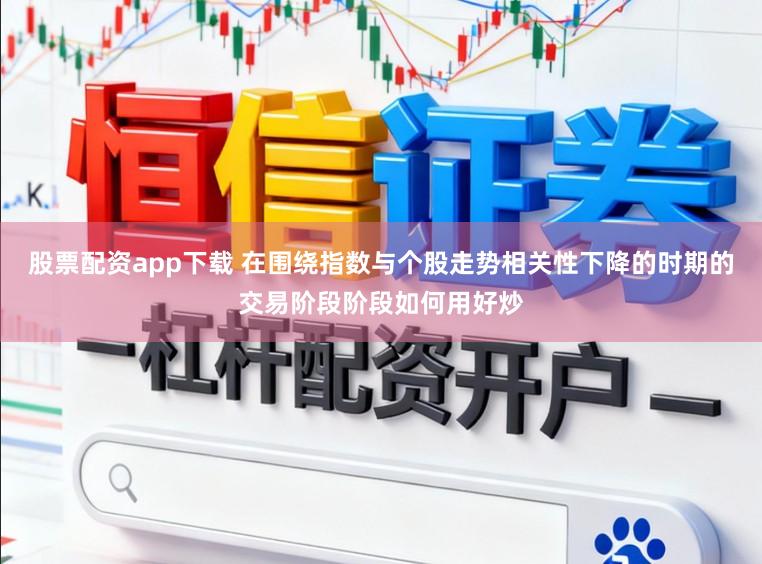 股票配资app下载 在围绕指数与个股走势相关性下降的时期的交易阶段阶段如何用好炒