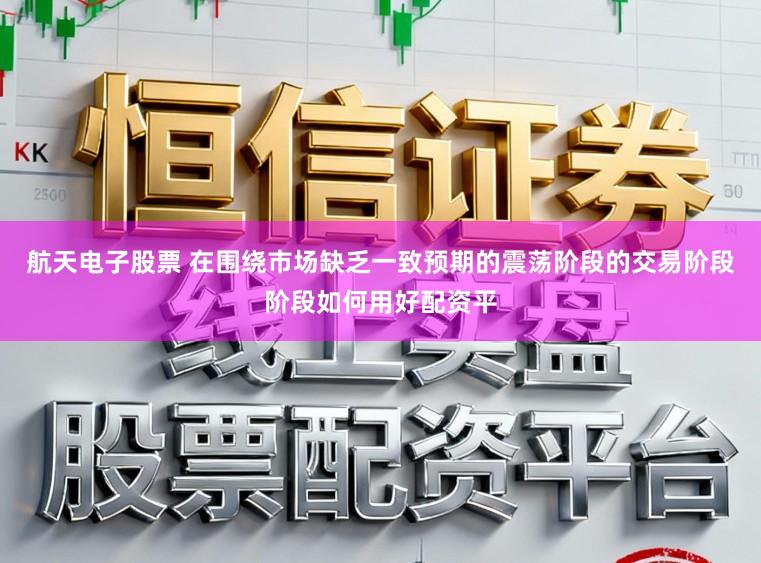航天电子股票 在围绕市场缺乏一致预期的震荡阶段的交易阶段阶段如何用好配资平