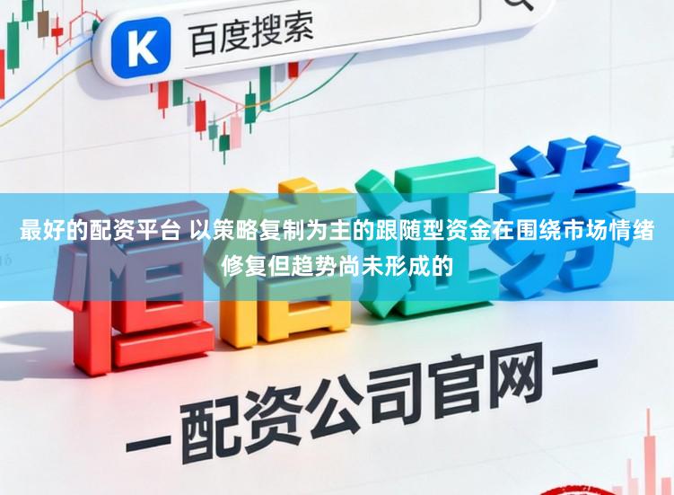 最好的配资平台 以策略复制为主的跟随型资金在围绕市场情绪修复但趋势尚未形成的