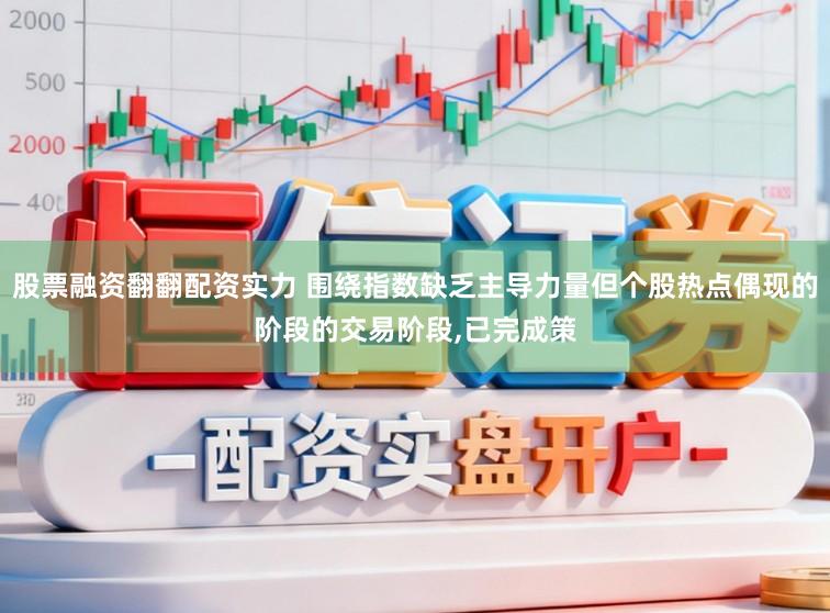 股票融资翻翻配资实力 围绕指数缺乏主导力量但个股热点偶现的阶段的交易阶段，已完成策