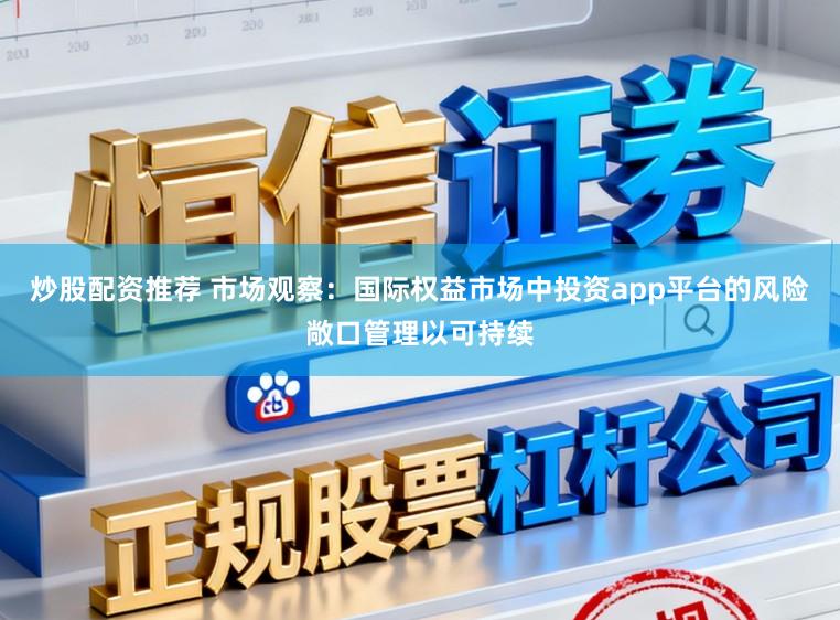 炒股配资推荐 市场观察:国际权益市场中投资app平台的风险敞口管理以可持续