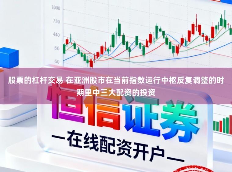 股票的杠杆交易 在亚洲股市在当前指数运行中枢反复调整的时期里中三大配资的投资