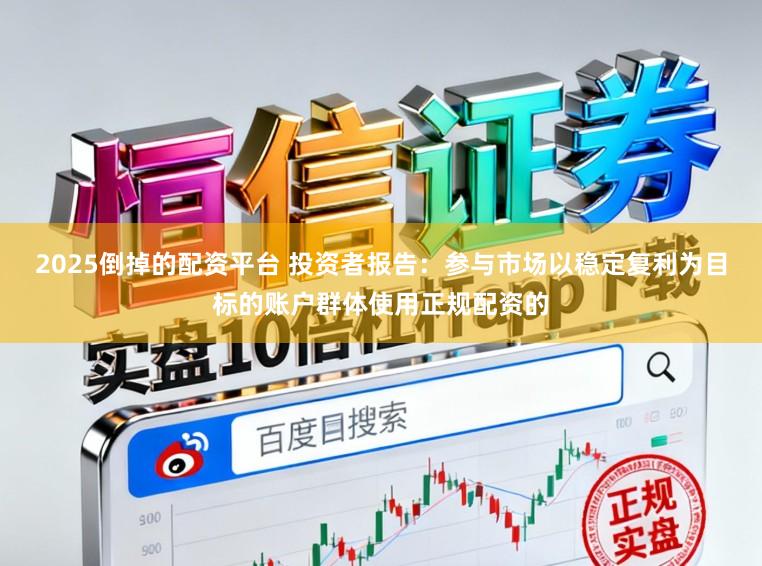 2025倒掉的配资平台 投资者报告：参与市场以稳定复利为目标的账户群体使用正规配资的