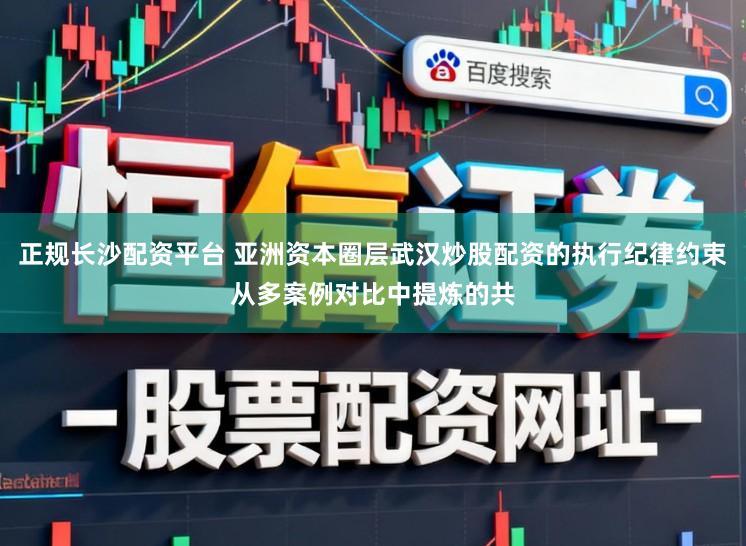 正规长沙配资平台 亚洲资本圈层武汉炒股配资的执行纪律约束从多案例对比中提炼的共