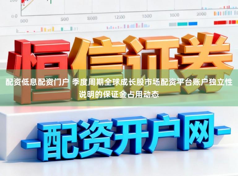 配资低息配资门户 季度周期全球成长股市场配资平台账户独立性说明的保证金占用动态