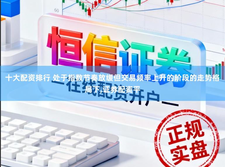 十大配资排行 处于指数节奏放缓但交易频率上升的阶段的走势格局下，证券配资平