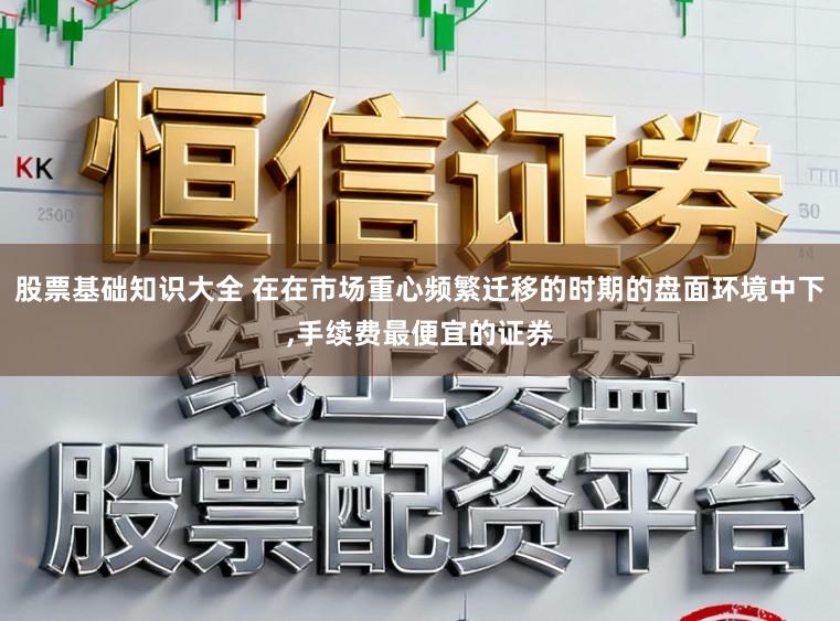 股票基础知识大全 在在市场重心频繁迁移的时期的盘面环境中下,手续费最便宜的证券