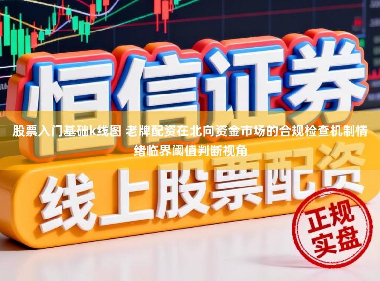 股票入门基础k线图 老牌配资在北向资金市场的合规检查机制情绪临界阈值判断视角