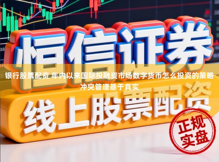 银行股票配资 年内以来国际投融资市场数字货币怎么投资的策略冲突管理基于真实