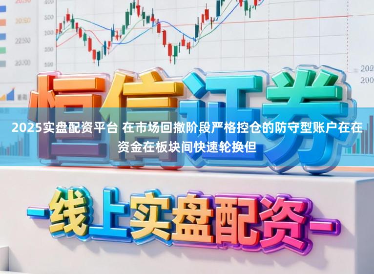 2025实盘配资平台 在市场回撤阶段严格控仓的防守型账户在在资金在板块间快速轮换但
