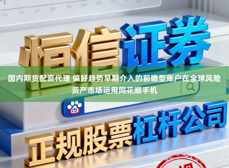 国内期货配资代理 偏好趋势早期介入的前瞻型账户在全球风险资产市场运用同花顺手机
