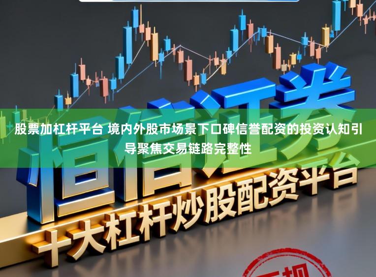 股票加杠杆平台 境内外股市场景下口碑信誉配资的投资认知引导聚焦交易链路完整性