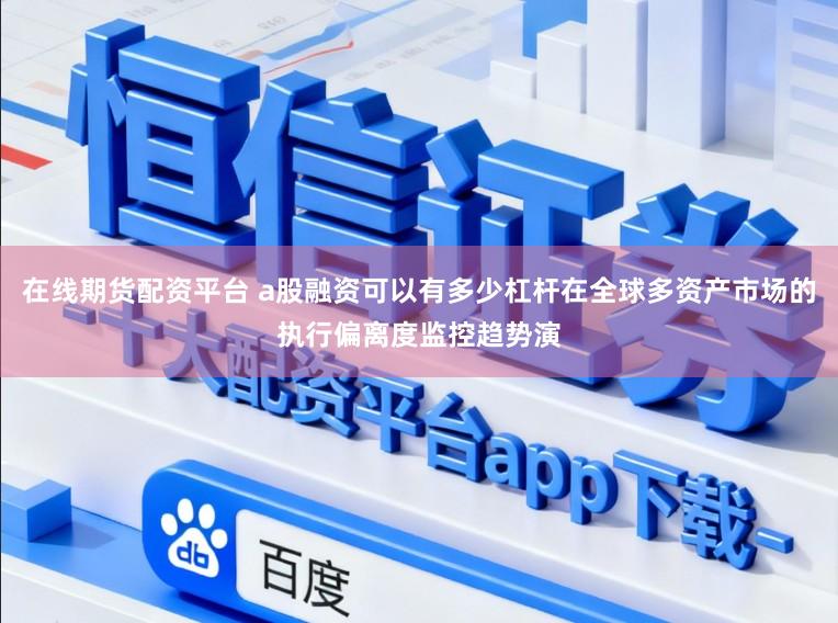 在线期货配资平台 a股融资可以有多少杠杆在全球多资产市场的执行偏离度监控趋势演