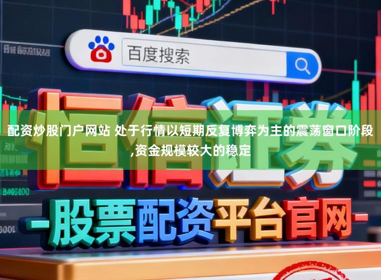 配资炒股门户网站 处于行情以短期反复博弈为主的震荡窗口阶段,资金规模较大的稳定